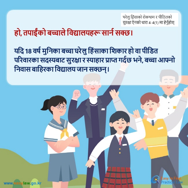 घरेलु हिंसाको रोकथाम र पीडितको सुरक्षा ऐनको धारा 4-4(1) मा हेर्नुहोस् हो, तपाईंको बच्चाले विद्यालयहरू सार्न सक्छ।  यदि 18 वर्ष मुनिका बच्चा घरेलु हिंसाका शिकार हो वा पीडित परिवारका सदस्यबाट सुरक्षा र स्याहार प्राप्त गर्दछ भने, बच्चा आफ्नो निवास बाहिरका विद्यालय जान सक्छन्।